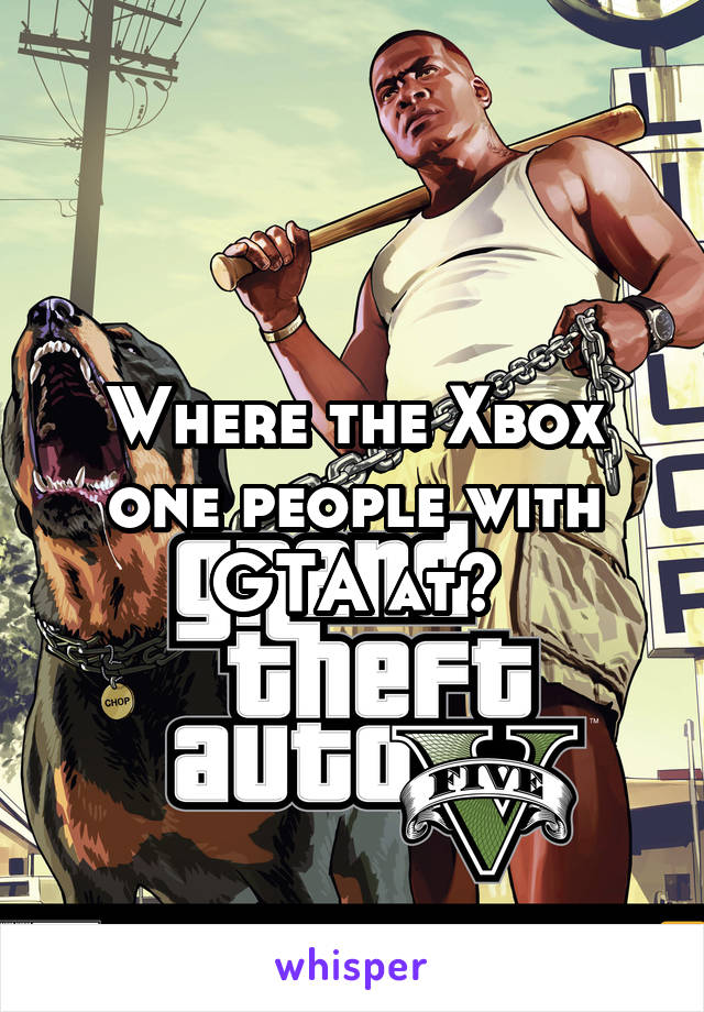 Where the Xbox one people with GTA at?