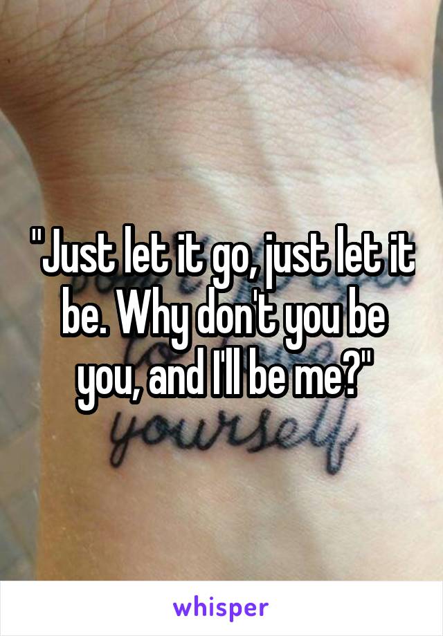 "Just let it go, just let it be. Why don't you be you, and I'll be me?"