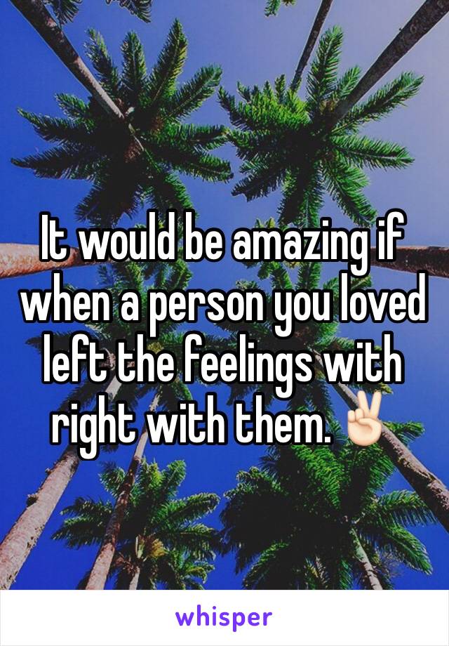It would be amazing if when a person you loved left the feelings with right with them.✌🏻️