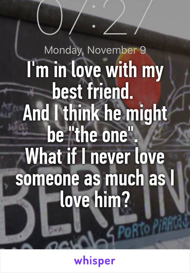 I'm in love with my best friend. 
And I think he might be "the one". 
What if I never love someone as much as I love him?