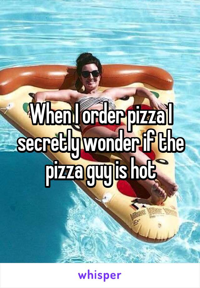 When I order pizza I secretly wonder if the pizza guy is hot