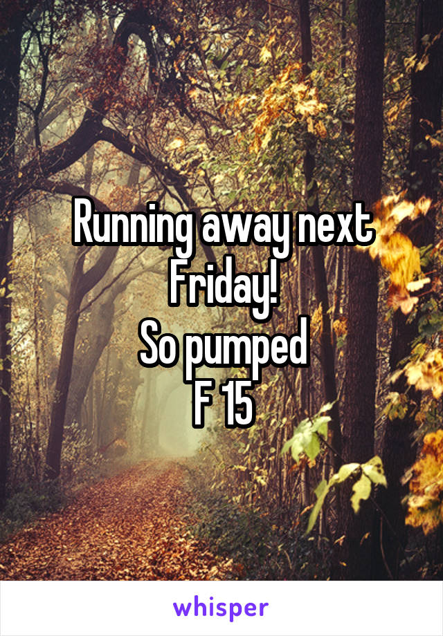 Running away next Friday!
So pumped
F 15