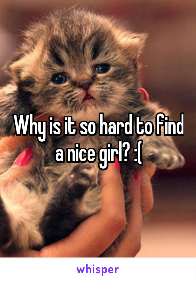 Why is it so hard to find a nice girl? :(