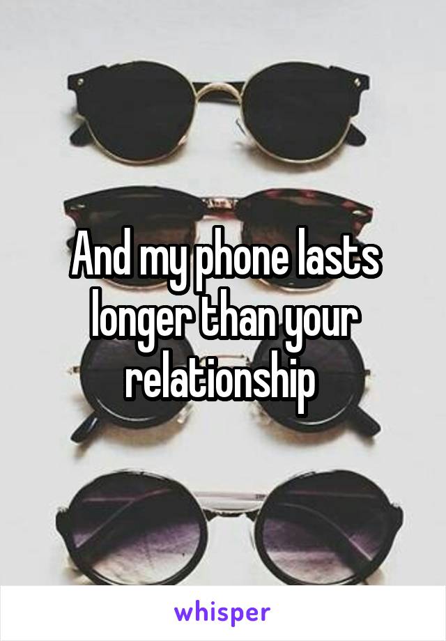 And my phone lasts longer than your relationship 