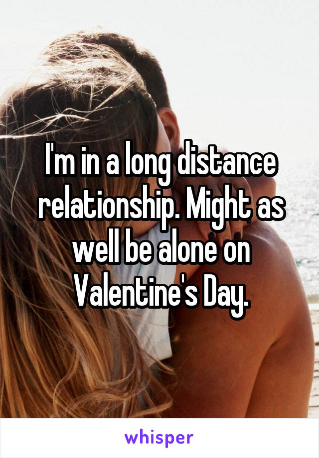 I'm in a long distance relationship. Might as well be alone on Valentine's Day.
