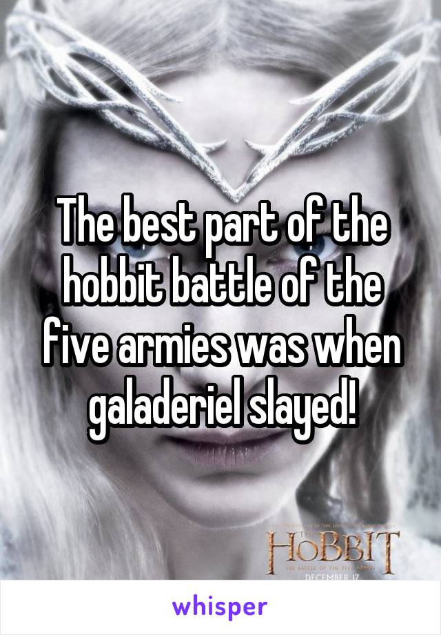 The best part of the hobbit battle of the five armies was when galaderiel slayed!