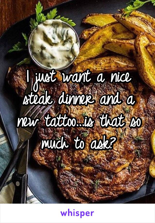 I just want a nice steak dinner and a new tattoo...is that so much to ask?