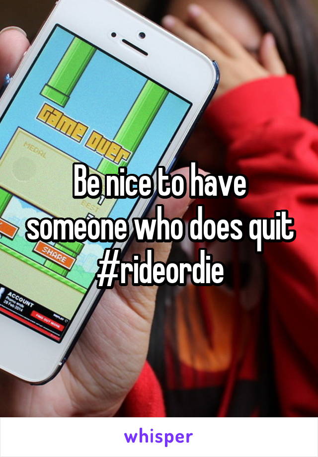 Be nice to have someone who does quit #rideordie