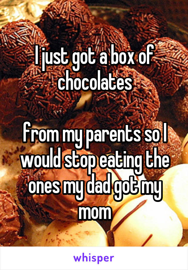 I just got a box of chocolates

from my parents so I would stop eating the ones my dad got my mom