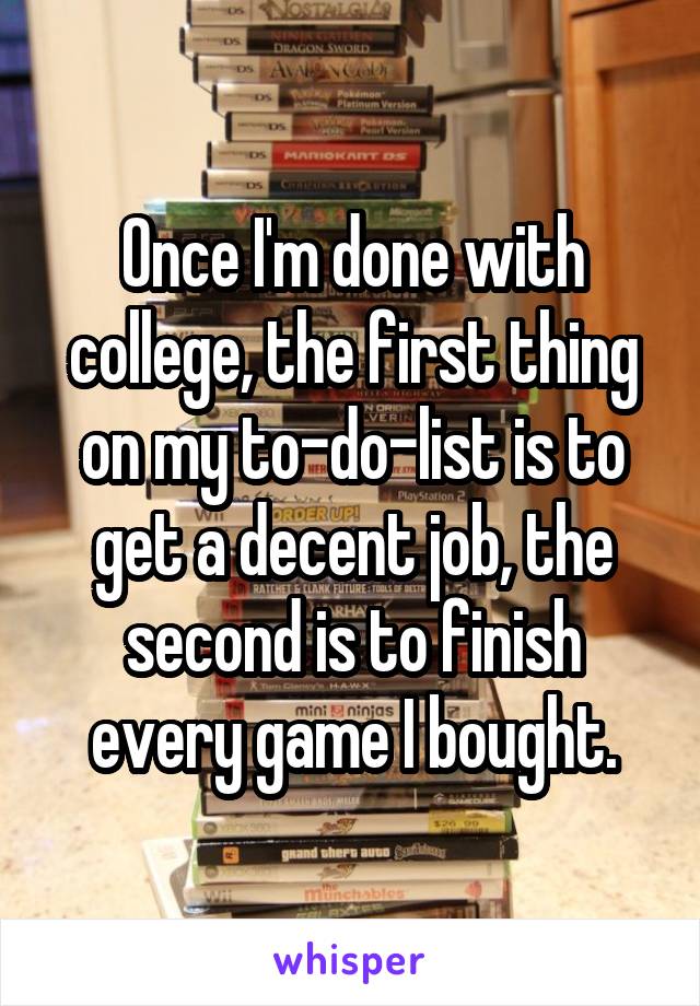 Once I'm done with college, the first thing on my to-do-list is to get a decent job, the second is to finish every game I bought.