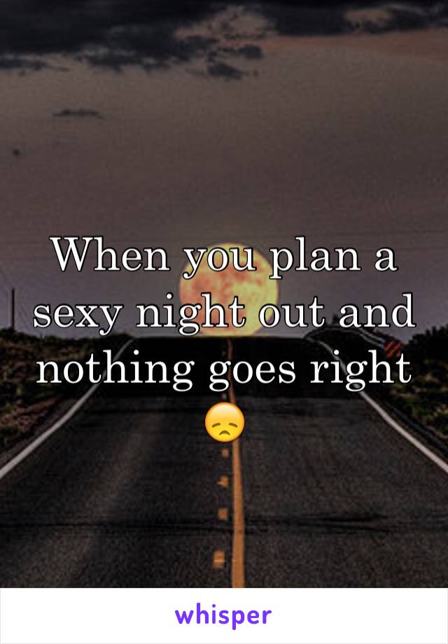 When you plan a sexy night out and nothing goes right 😞