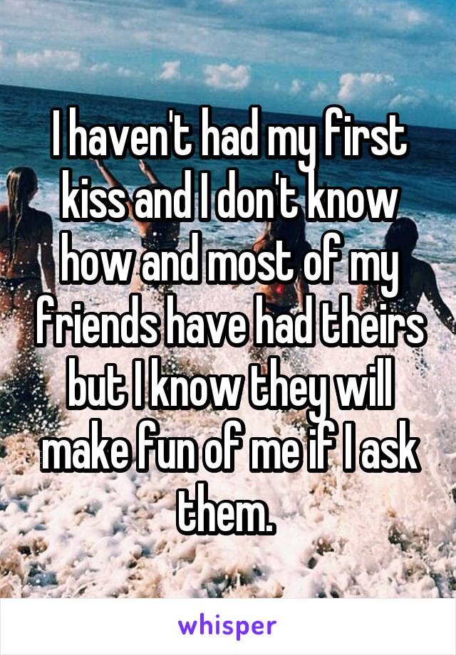 I haven't had my first kiss and I don't know how and most of my friends have had theirs but I know they will make fun of me if I ask them. 