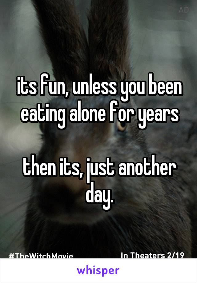 its fun, unless you been eating alone for years

then its, just another day.