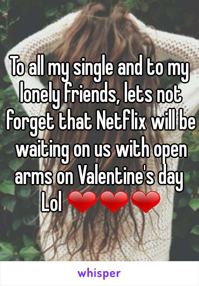 To all my single and to my lonely friends, lets not forget that Netflix will be waiting on us with open arms on Valentine's day  Lol ❤❤❤