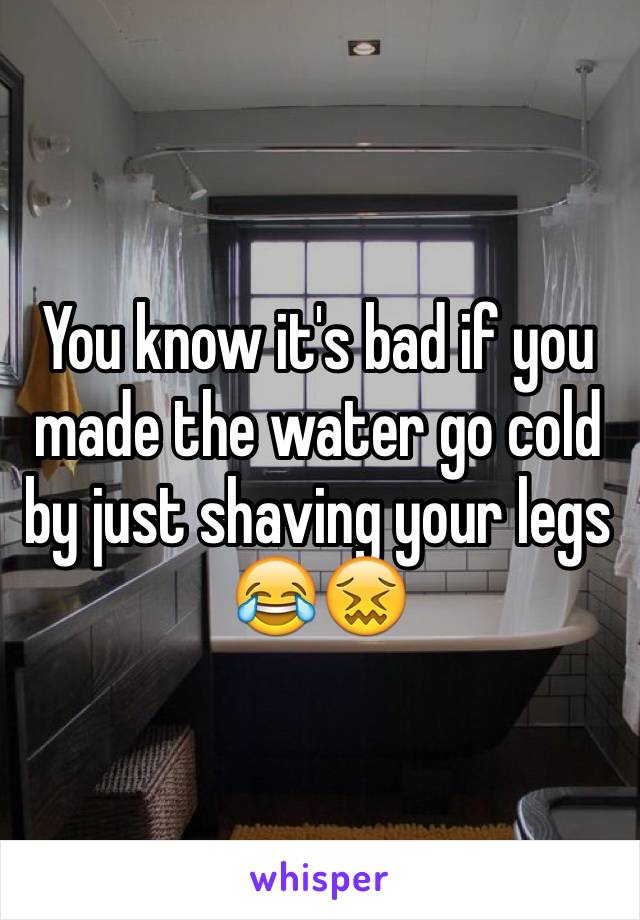 You know it's bad if you made the water go cold by just shaving your legs  😂😖