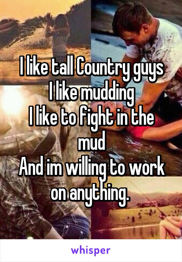 I like tall Country guys
I like mudding
I like to fight in the mud
And im willing to work on anything. 