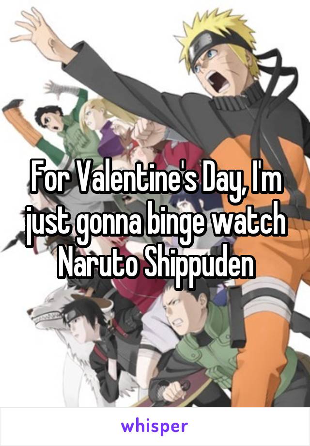 For Valentine's Day, I'm just gonna binge watch Naruto Shippuden