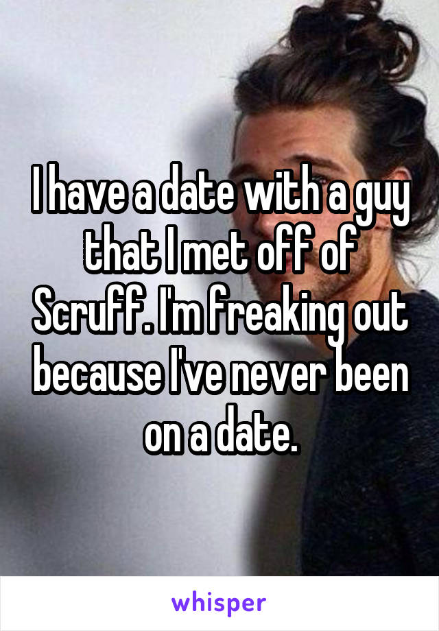 I have a date with a guy that I met off of Scruff. I'm freaking out because I've never been on a date.