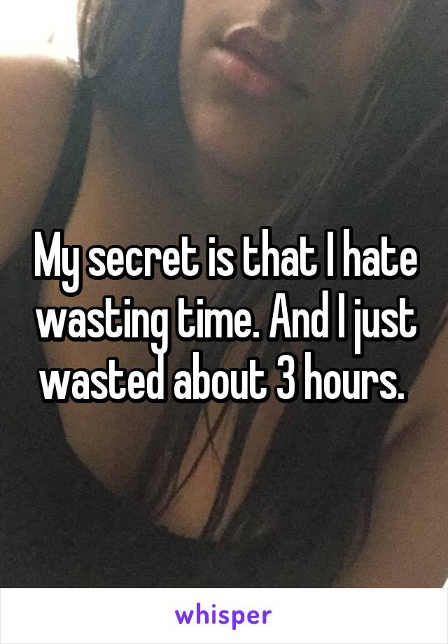 My secret is that I hate wasting time. And I just wasted about 3 hours. 