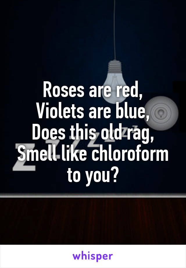 Roses are red,
Violets are blue,
Does this old rag,
Smell like chloroform to you?