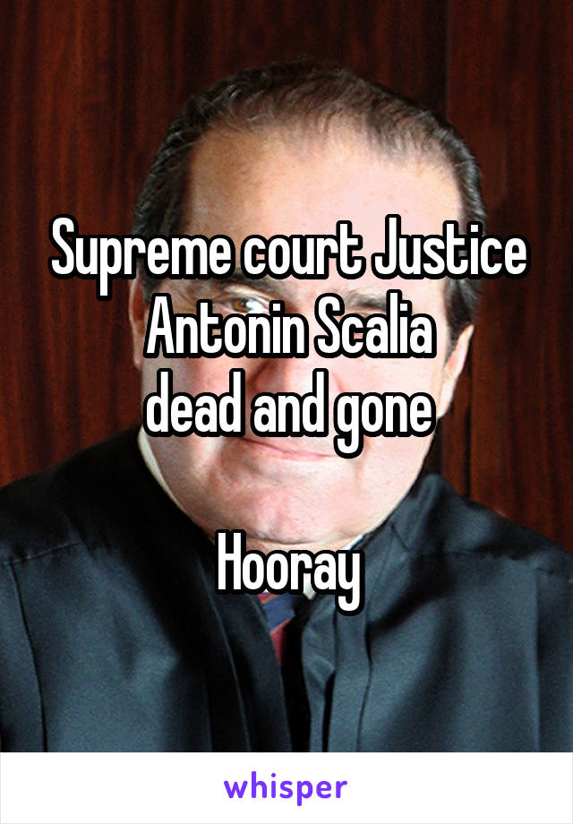 Supreme court Justice Antonin Scalia
dead and gone

Hooray