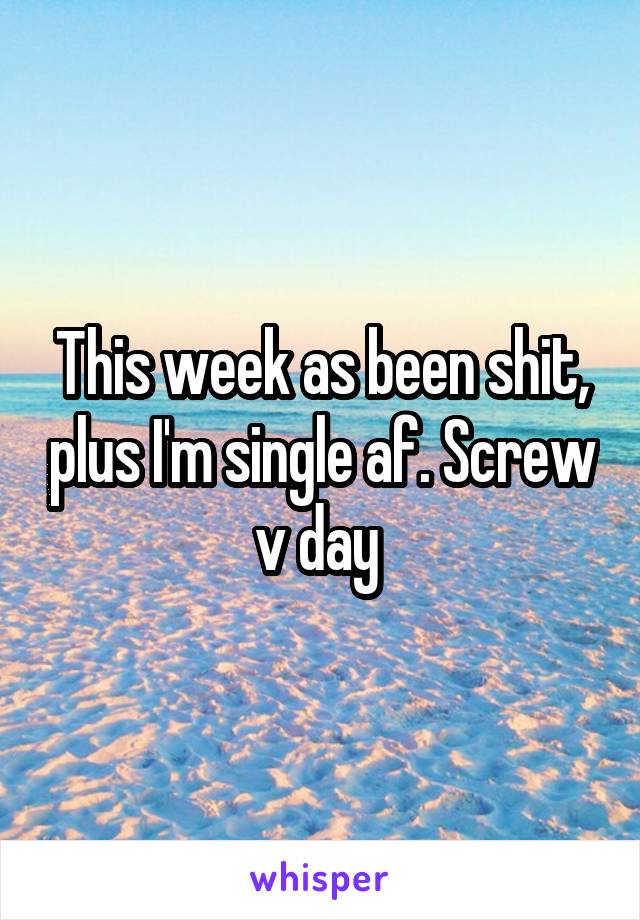 This week as been shit, plus I'm single af. Screw v day 