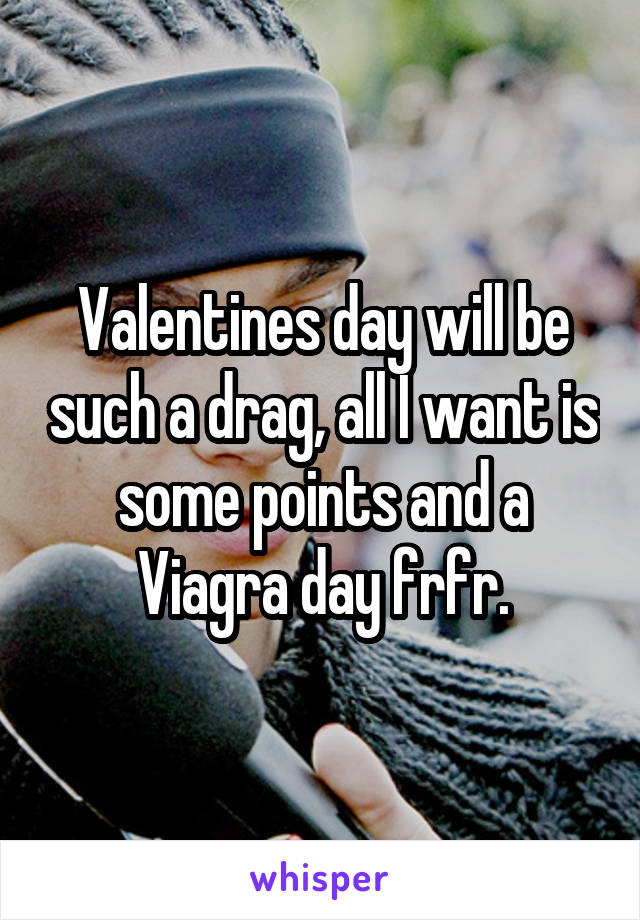 Valentines day will be such a drag, all I want is some points and a Viagra day frfr.