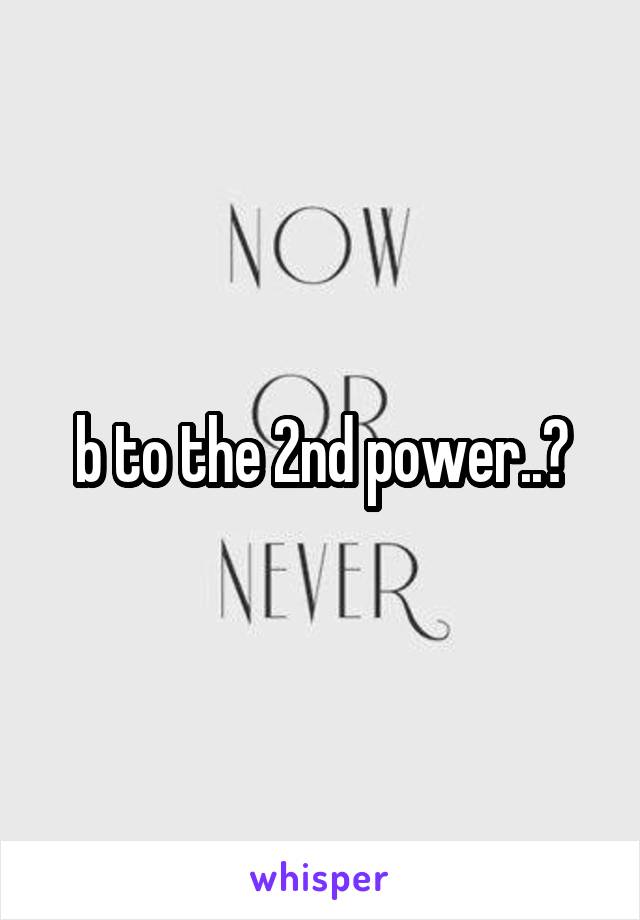 b to the 2nd power..?
