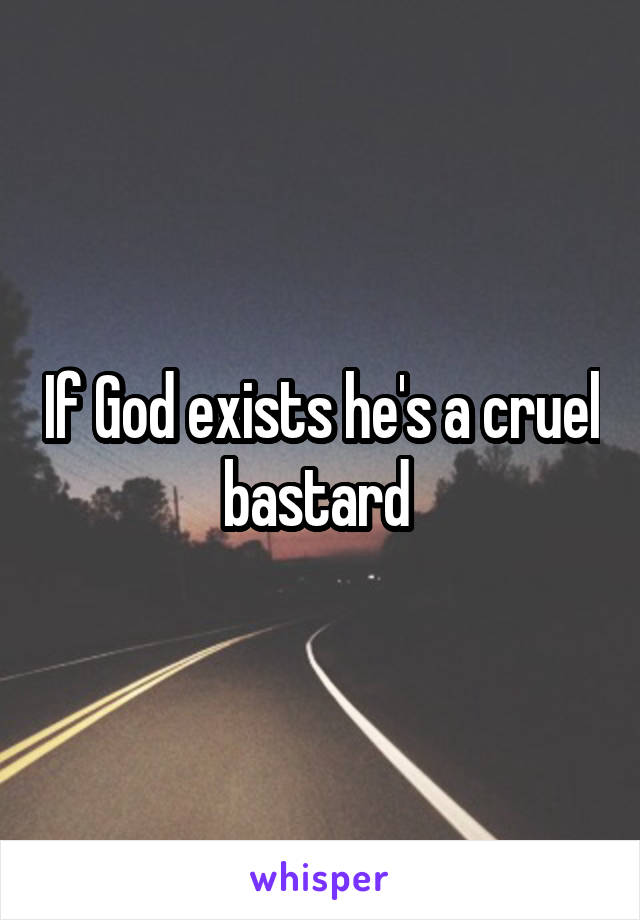 If God exists he's a cruel bastard 
