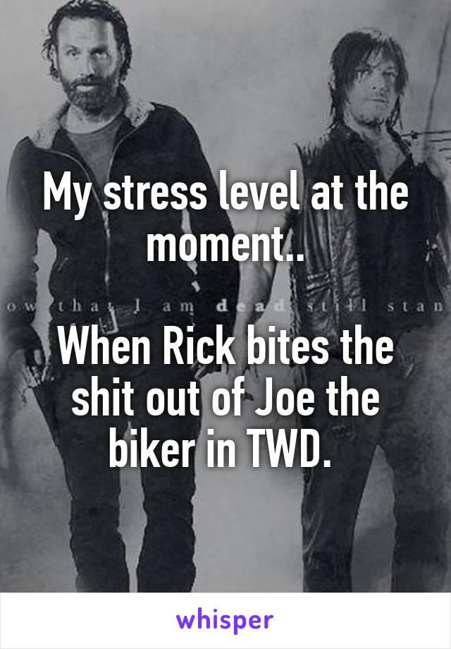 My stress level at the moment..

When Rick bites the shit out of Joe the biker in TWD. 