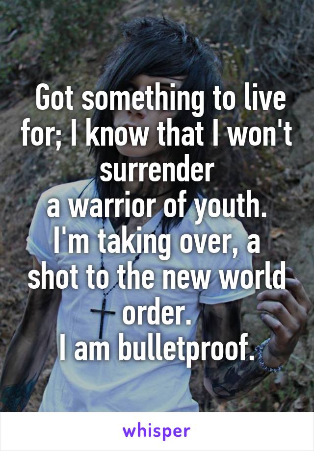  Got something to live for; I know that I won't surrender
a warrior of youth.
I'm taking over, a shot to the new world order.
I am bulletproof.