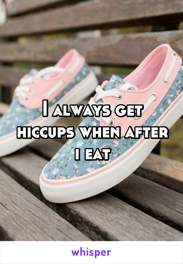 I always get hiccups when after i eat