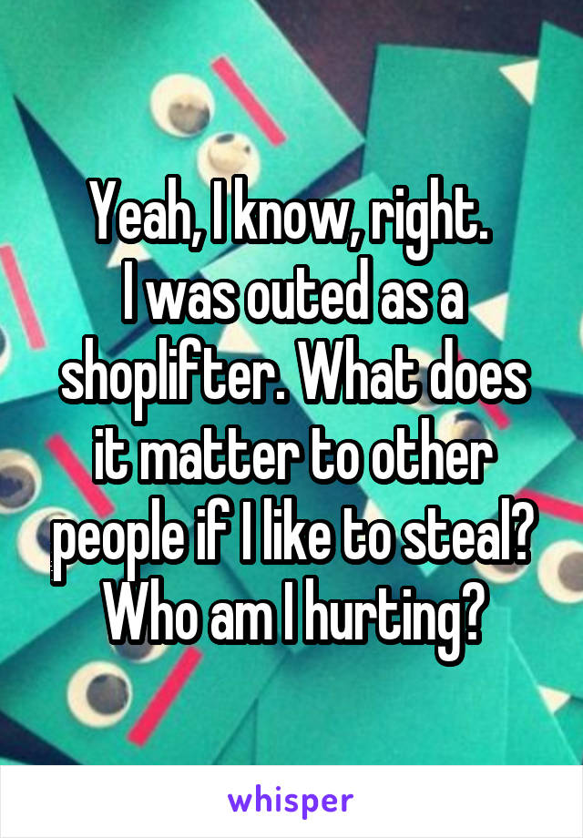 Yeah, I know, right. 
I was outed as a shoplifter. What does it matter to other people if I like to steal? Who am I hurting?