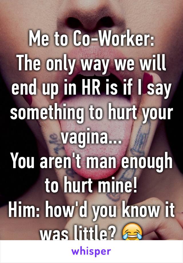 Me to Co-Worker:
The only way we will end up in HR is if I say something to hurt your vagina...
You aren't man enough to hurt mine!
Him: how'd you know it was little? 😂