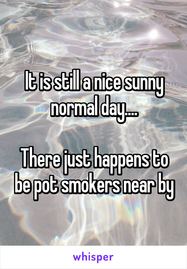 It is still a nice sunny normal day....

There just happens to be pot smokers near by