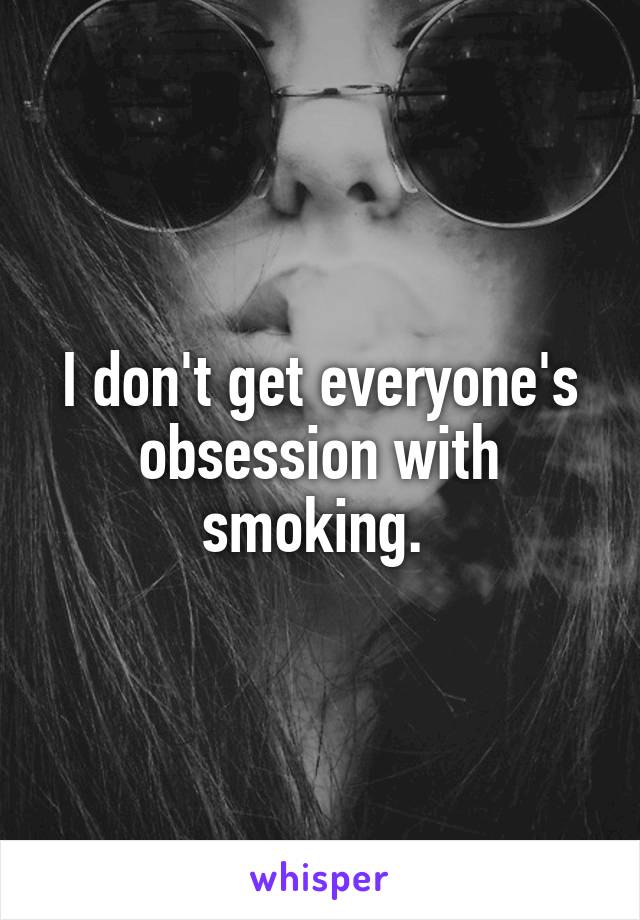 I don't get everyone's obsession with smoking. 