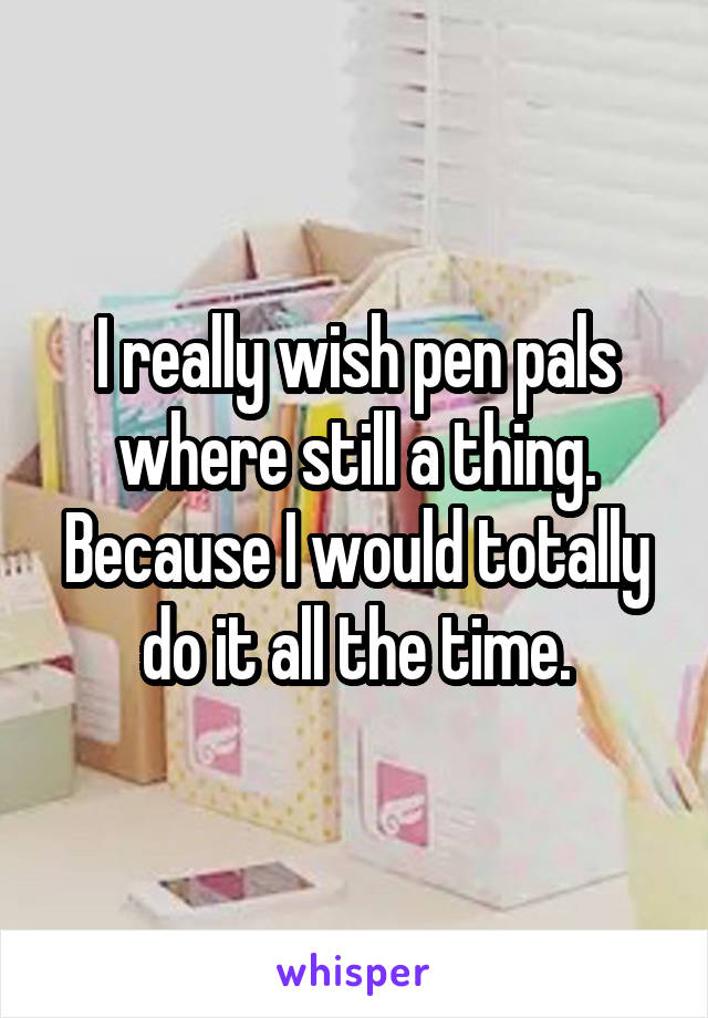 I really wish pen pals where still a thing. Because I would totally do it all the time.