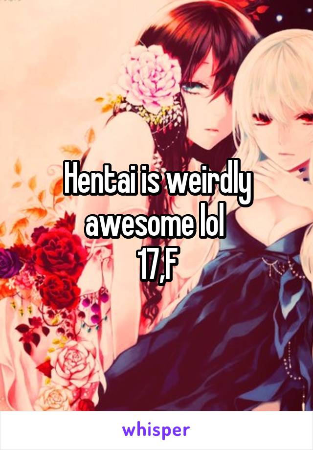 Hentai is weirdly awesome lol 
17,F