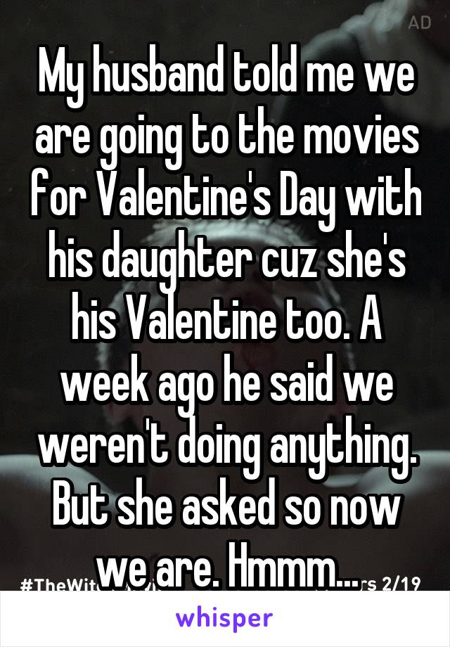 My husband told me we are going to the movies for Valentine's Day with his daughter cuz she's his Valentine too. A week ago he said we weren't doing anything. But she asked so now we are. Hmmm...