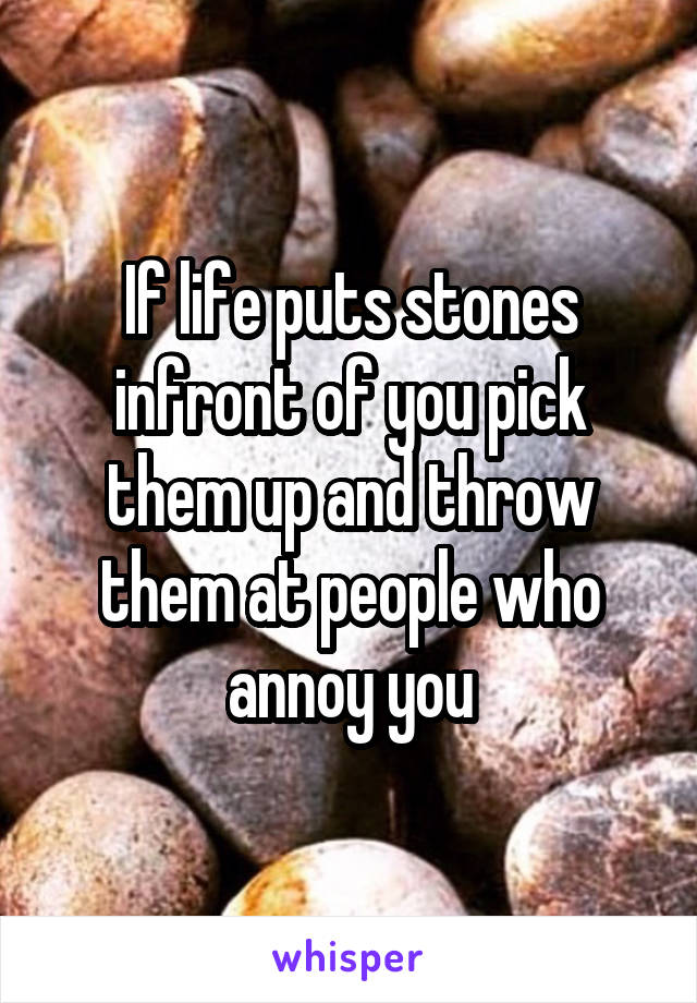 If life puts stones infront of you pick them up and throw them at people who annoy you