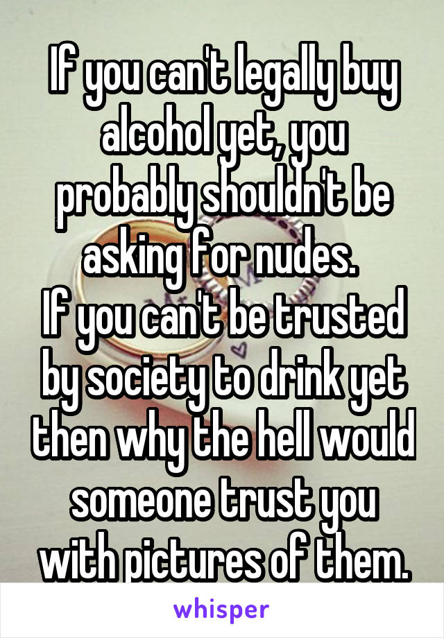 If you can't legally buy alcohol yet, you probably shouldn't be asking for nudes. 
If you can't be trusted by society to drink yet then why the hell would someone trust you with pictures of them.