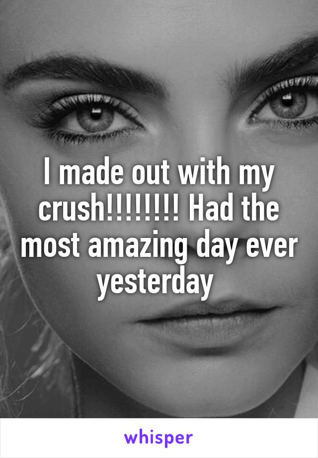 I made out with my crush!!!!!!!! Had the most amazing day ever yesterday 