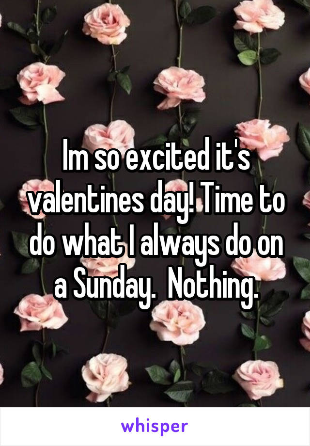 Im so excited it's valentines day! Time to do what I always do on a Sunday.  Nothing.