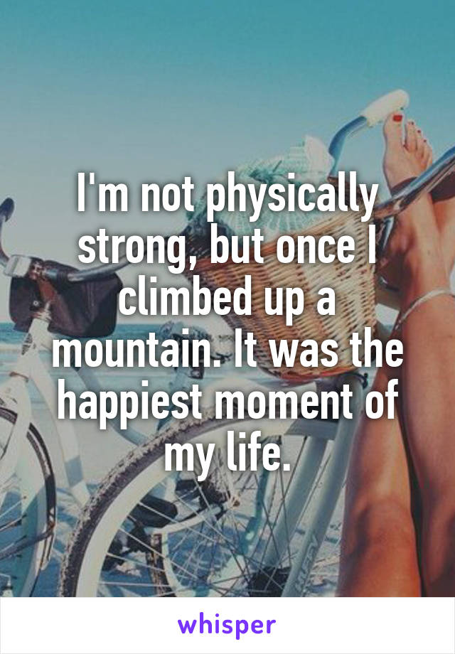 I'm not physically strong, but once I climbed up a mountain. It was the happiest moment of my life.