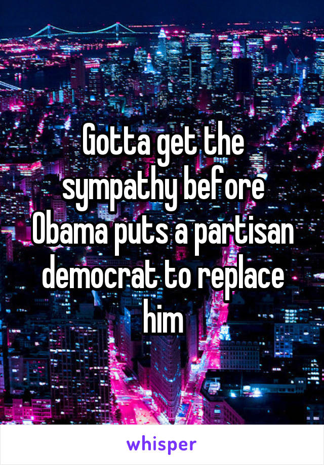 Gotta get the sympathy before Obama puts a partisan democrat to replace him