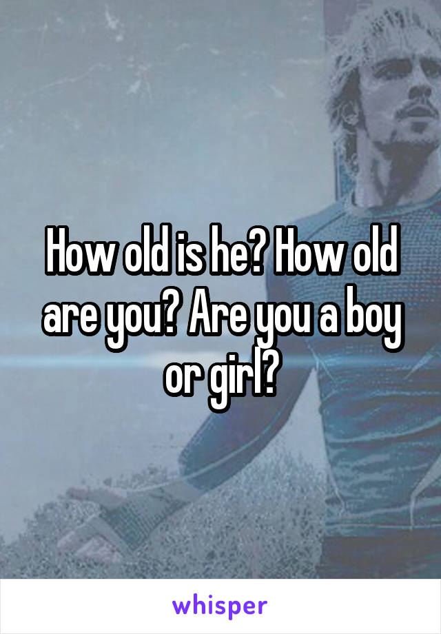 How old is he? How old are you? Are you a boy or girl?
