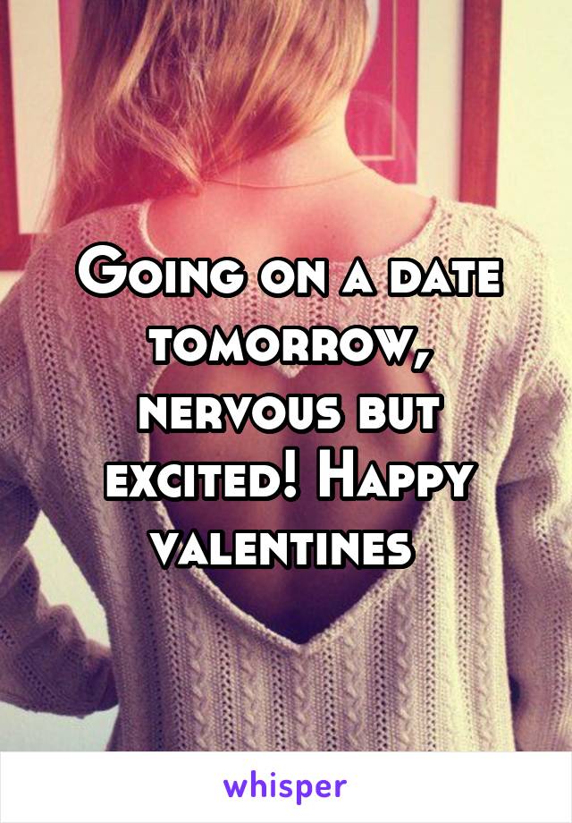 Going on a date tomorrow, nervous but excited! Happy valentines 