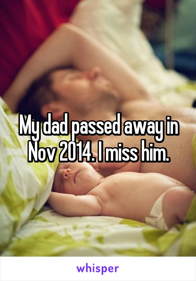 My dad passed away in Nov 2014. I miss him.