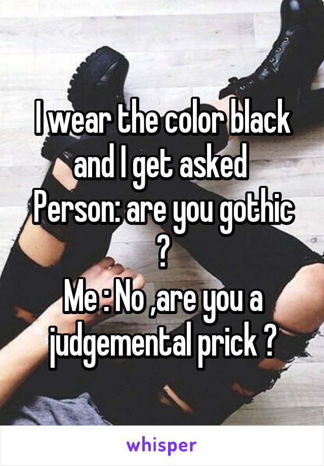 I wear the color black and I get asked 
Person: are you gothic ?
Me : No ,are you a judgemental prick ?