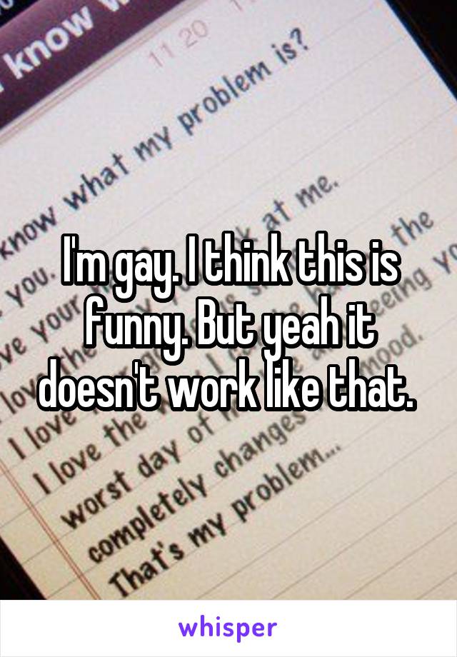 I'm gay. I think this is funny. But yeah it doesn't work like that. 